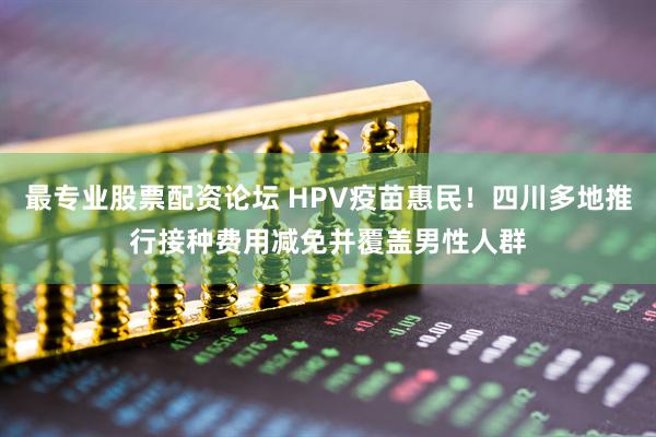 最专业股票配资论坛 HPV疫苗惠民！四川多地推行接种费用减免并覆盖男性人群
