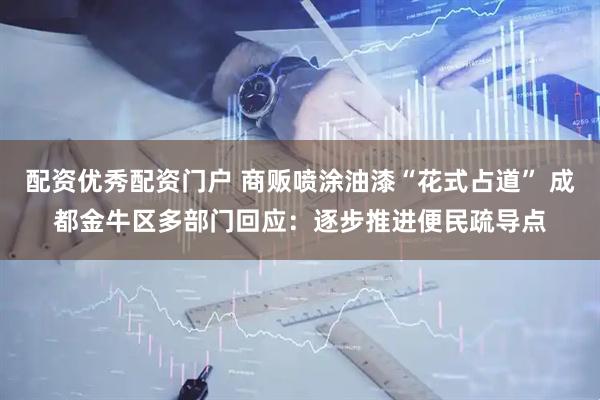 配资优秀配资门户 商贩喷涂油漆“花式占道” 成都金牛区多部门回应：逐步推进便民疏导点