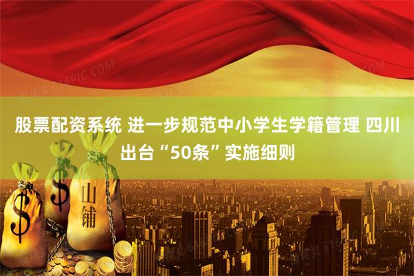 股票配资系统 进一步规范中小学生学籍管理 四川出台“50条”实施细则