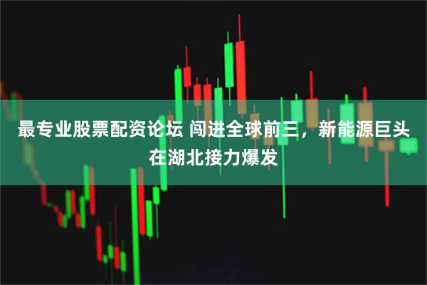 最专业股票配资论坛 闯进全球前三，新能源巨头在湖北接力爆发
