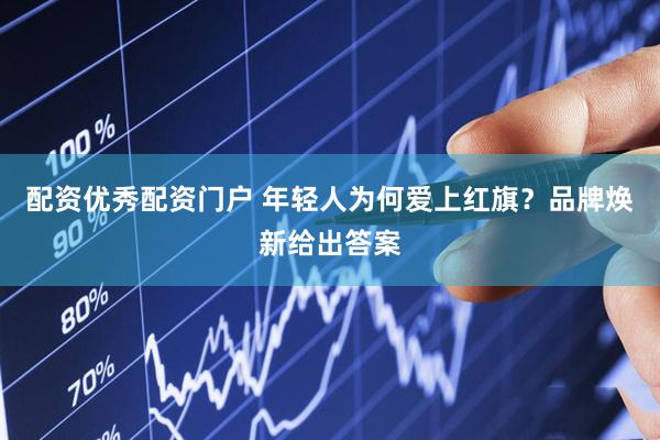 配资优秀配资门户 年轻人为何爱上红旗？品牌焕新给出答案
