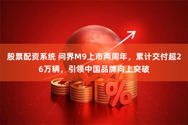 股票配资系统 问界M9上市两周年，累计交付超26万辆，引领中国品牌向上突破