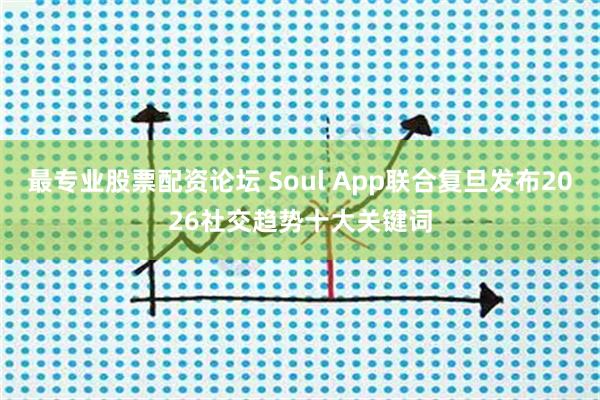 最专业股票配资论坛 Soul App联合复旦发布2026社交趋势十大关键词