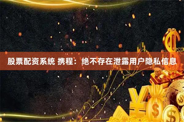 股票配资系统 携程：绝不存在泄露用户隐私信息