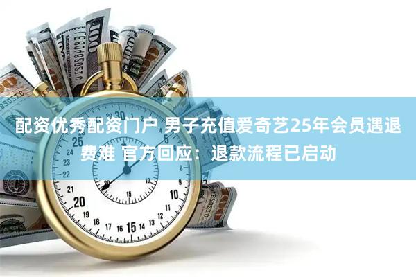 配资优秀配资门户 男子充值爱奇艺25年会员遇退费难 官方回应：退款流程已启动