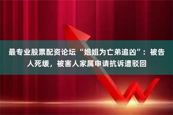 最专业股票配资论坛 “姐姐为亡弟追凶”：被告人死缓，被害人家属申请抗诉遭驳回