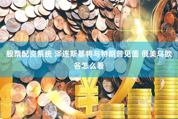 股票配资系统 泽连斯基将与特朗普见面 俄美乌欧各怎么看