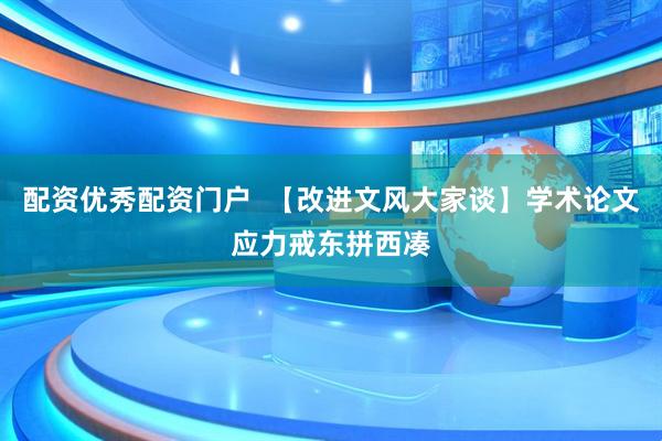 配资优秀配资门户  【改进文风大家谈】学术论文应力戒东拼西凑