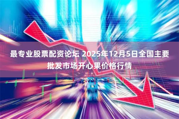 最专业股票配资论坛 2025年12月5日全国主要批发市场开心果价格行情