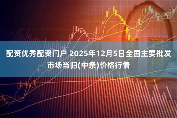 配资优秀配资门户 2025年12月5日全国主要批发市场当归(中条)价格行情