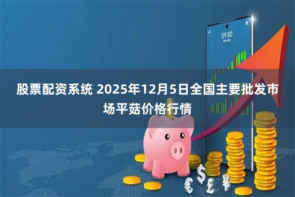 股票配资系统 2025年12月5日全国主要批发市场平菇价格行情