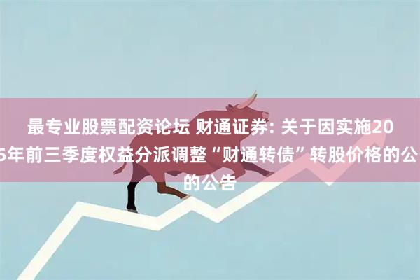 最专业股票配资论坛 财通证券: 关于因实施2025年前三季度权益分派调整“财通转债”转股价格的公告