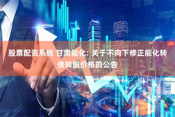 股票配资系统 甘肃能化: 关于不向下修正能化转债转股价格的公告
