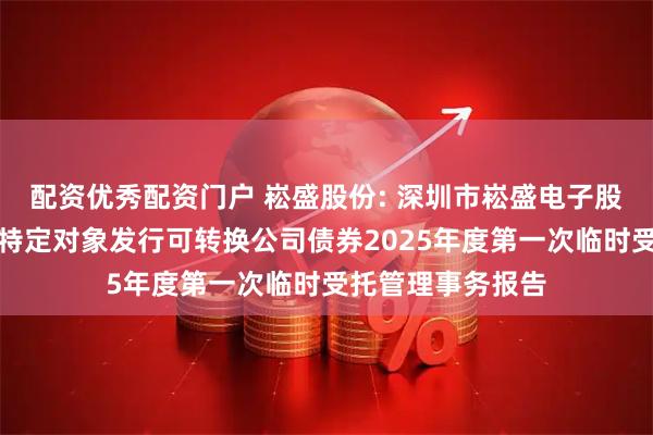 配资优秀配资门户 崧盛股份: 深圳市崧盛电子股份有限公司向不特定对象发行可转换公司债券2025年度第一次临时受托管理事务报告