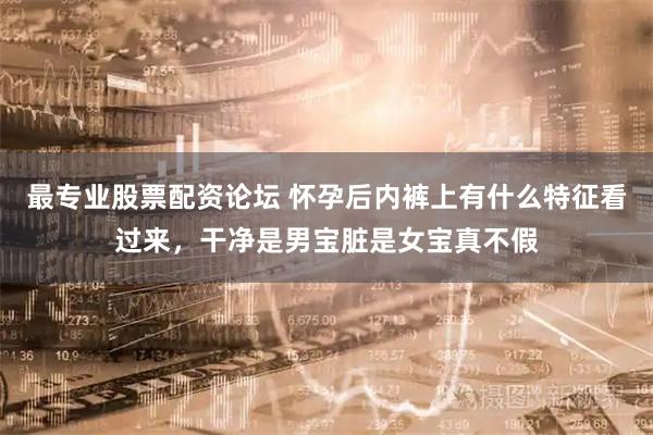 最专业股票配资论坛 怀孕后内裤上有什么特征看过来，干净是男宝脏是女宝真不假