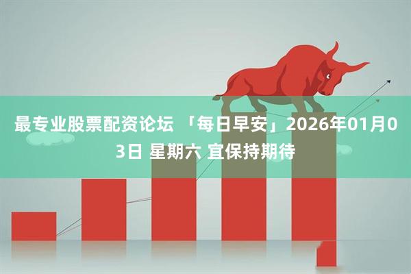 最专业股票配资论坛 「每日早安」2026年01月03日 星期六 宜保持期待