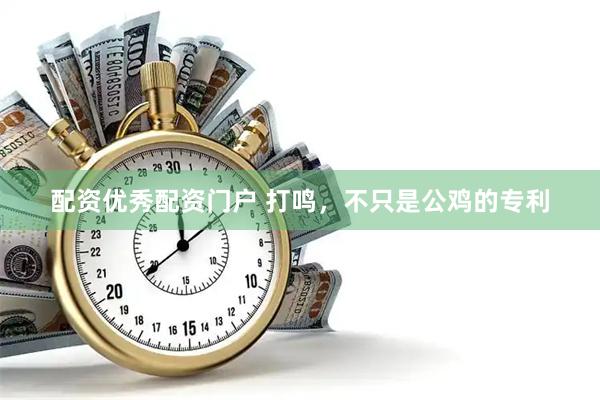 配资优秀配资门户 打鸣，不只是公鸡的专利