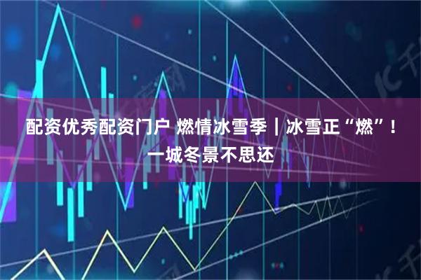 配资优秀配资门户 燃情冰雪季｜冰雪正“燃”！一城冬景不思还