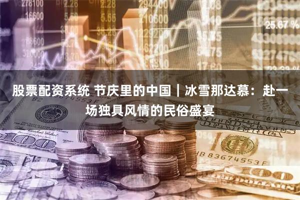 股票配资系统 节庆里的中国｜冰雪那达慕：赴一场独具风情的民俗盛宴