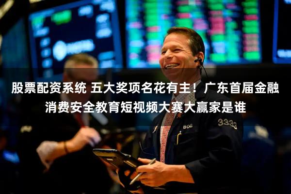 股票配资系统 五大奖项名花有主！广东首届金融消费安全教育短视频大赛大赢家是谁