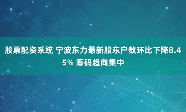 股票配资系统 宁波东力最新股东户数环比下降8.45% 筹码趋向集中