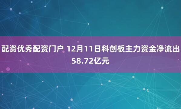 配资优秀配资门户 12月11日科创板主力资金净流出58.72亿元