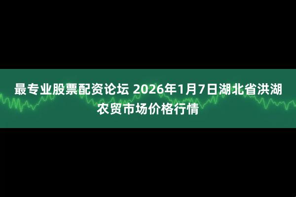 最专业股票配资论坛 2026年1月7日湖北省洪湖农贸市场价格行情