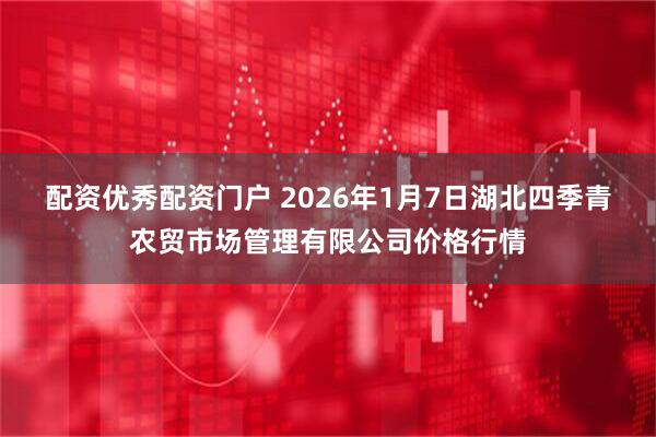 配资优秀配资门户 2026年1月7日湖北四季青农贸市场管理有限公司价格行情