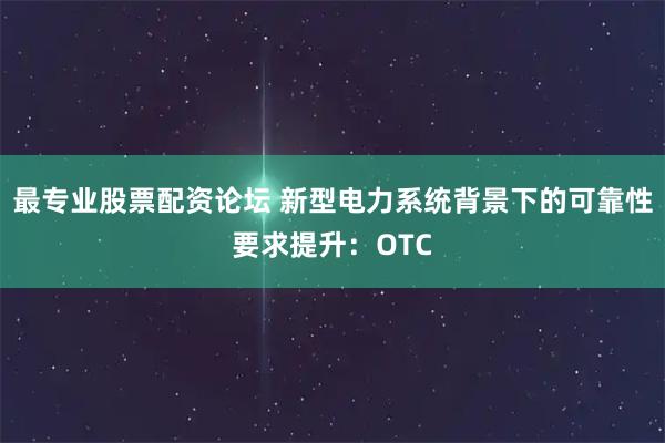 最专业股票配资论坛 新型电力系统背景下的可靠性要求提升：OTC