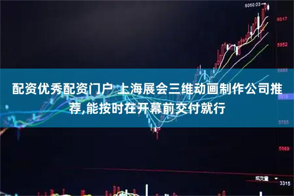 配资优秀配资门户 上海展会三维动画制作公司推荐,能按时在开幕前交付就行