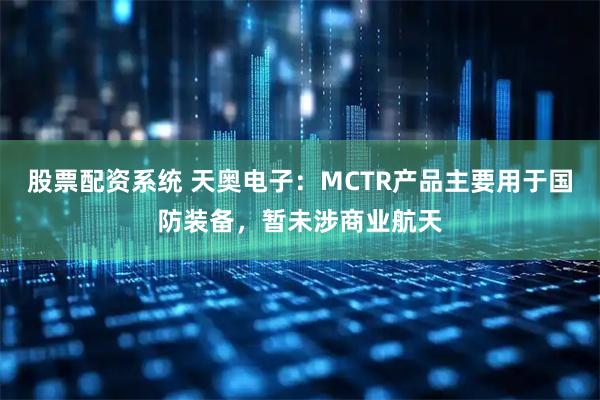 股票配资系统 天奥电子：MCTR产品主要用于国防装备，暂未涉商业航天