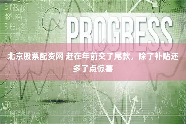 北京股票配资网 赶在年前交了尾款，除了补贴还多了点惊喜