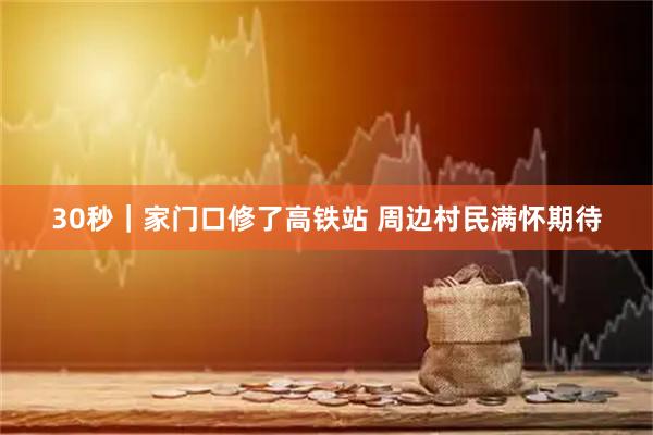 30秒｜家门口修了高铁站 周边村民满怀期待