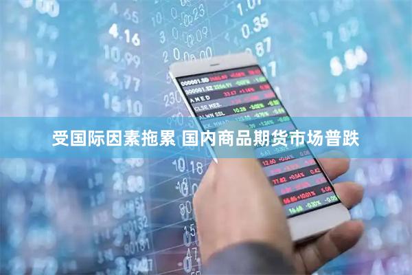受国际因素拖累 国内商品期货市场普跌