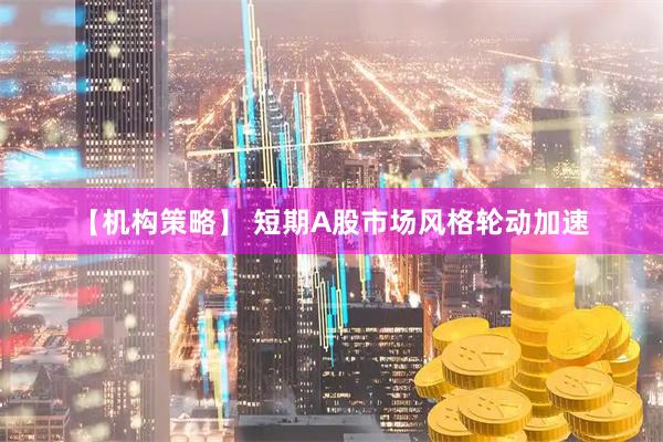 【机构策略】 短期A股市场风格轮动加速