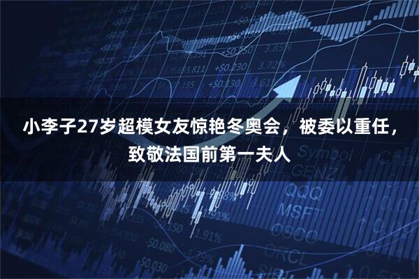 小李子27岁超模女友惊艳冬奥会，被委以重任，致敬法国前第一夫人