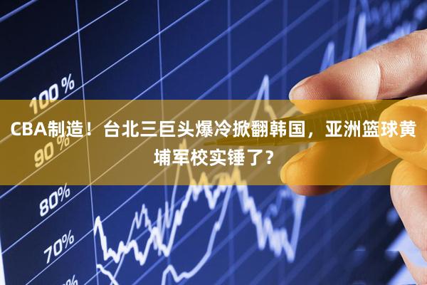 CBA制造！台北三巨头爆冷掀翻韩国，亚洲篮球黄埔军校实锤了？
