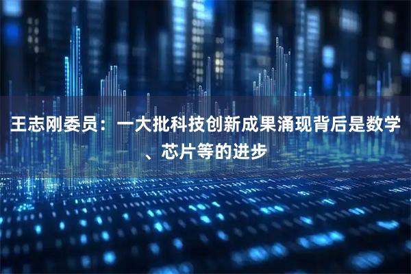 王志刚委员：一大批科技创新成果涌现背后是数学、芯片等的进步