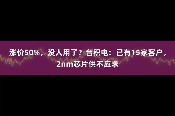 涨价50%，没人用了？台积电：已有15家客户，2nm芯片供不应求