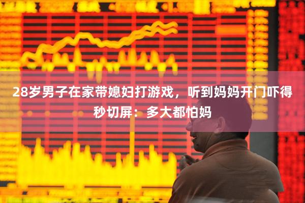 28岁男子在家带媳妇打游戏，听到妈妈开门吓得秒切屏：多大都怕妈