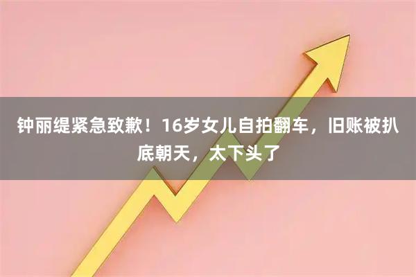 钟丽缇紧急致歉！16岁女儿自拍翻车，旧账被扒底朝天，太下头了