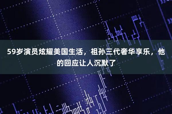 59岁演员炫耀美国生活，祖孙三代奢华享乐，他的回应让人沉默了