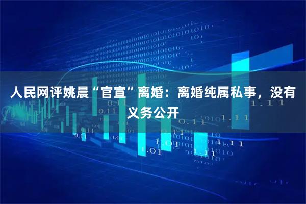 人民网评姚晨“官宣”离婚：离婚纯属私事，没有义务公开