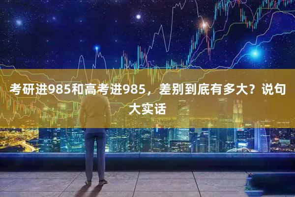 考研进985和高考进985，差别到底有多大？说句大实话