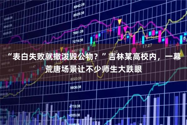 “表白失败就撒泼毁公物？”吉林某高校内，一幕荒唐场景让不少师生大跌眼