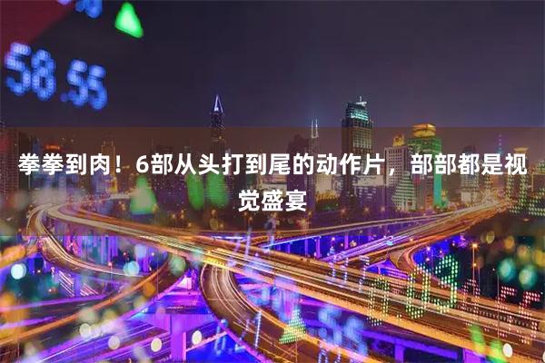 拳拳到肉！6部从头打到尾的动作片，部部都是视觉盛宴