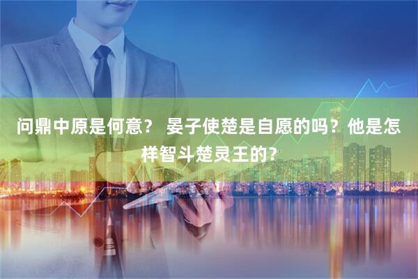 问鼎中原是何意？ 晏子使楚是自愿的吗？他是怎样智斗楚灵王的？