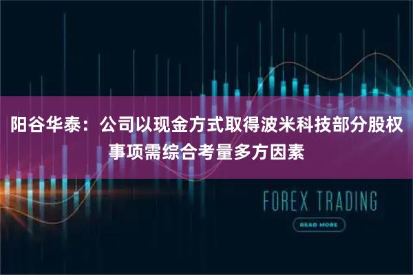 阳谷华泰：公司以现金方式取得波米科技部分股权事项需综合考量多方因素