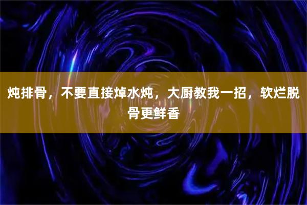 炖排骨，不要直接焯水炖，大厨教我一招，软烂脱骨更鲜香