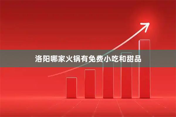 洛阳哪家火锅有免费小吃和甜品